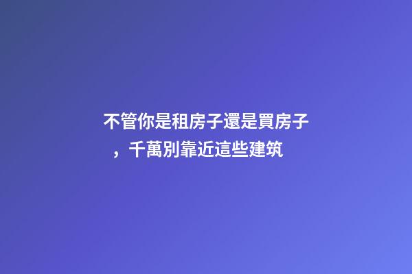 不管你是租房子還是買房子，千萬別靠近這些建筑